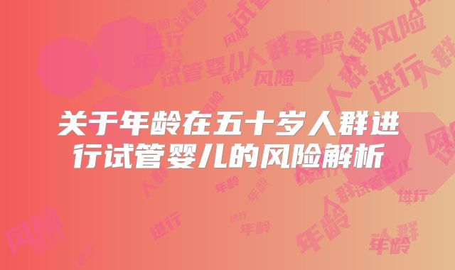关于年龄在五十岁人群进行试管婴儿的风险解析