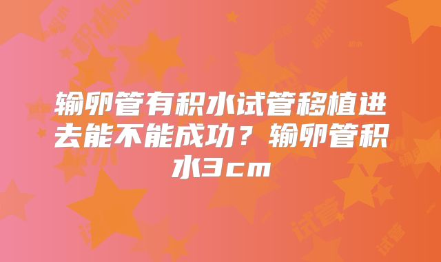 输卵管有积水试管移植进去能不能成功？输卵管积水3cm