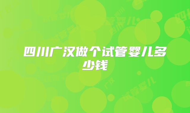 四川广汉做个试管婴儿多少钱