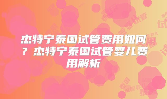 杰特宁泰国试管费用如何？杰特宁泰国试管婴儿费用解析