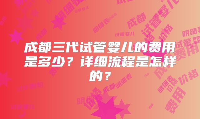 成都三代试管婴儿的费用是多少?详细流程是怎样的?