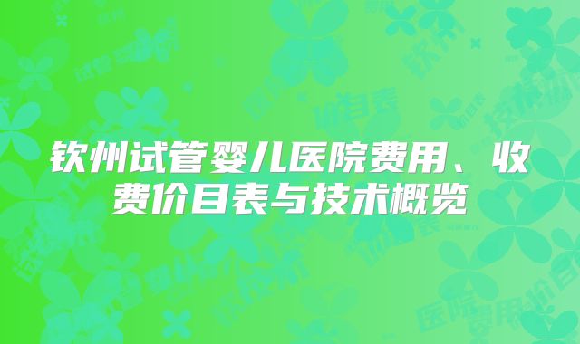 钦州试管婴儿医院费用、收费价目表与技术概览
