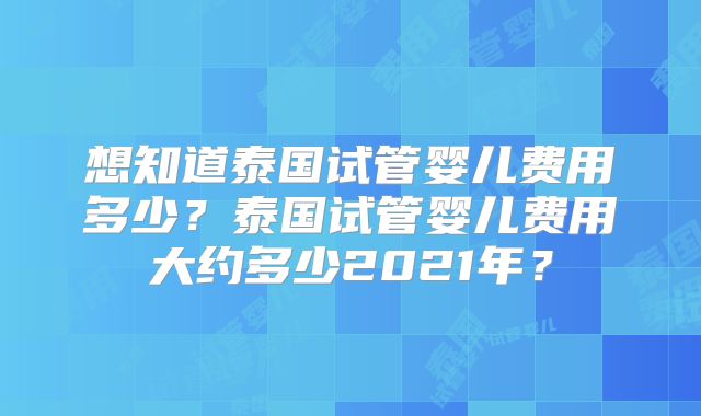 想知道泰国试管婴儿费用多少？泰国试管婴儿费用大约多少2021年？