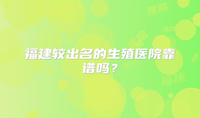 福建较出名的生殖医院靠谱吗？