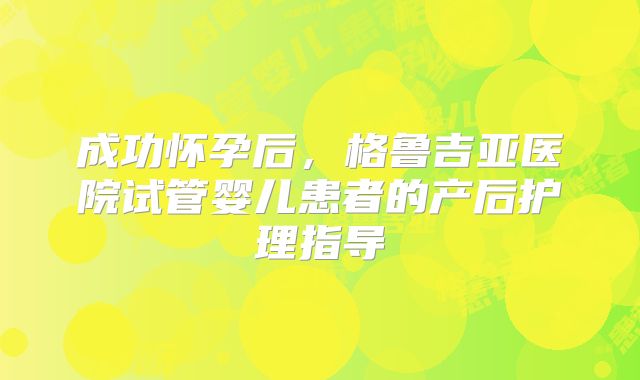 成功怀孕后，格鲁吉亚医院试管婴儿患者的产后护理指导
