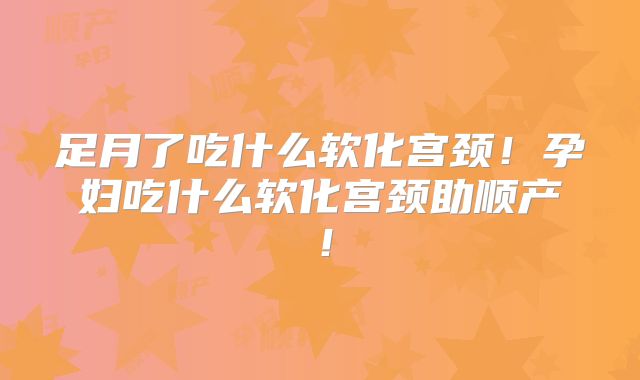 足月了吃什么软化宫颈!孕妇吃什么软化宫颈助顺产!