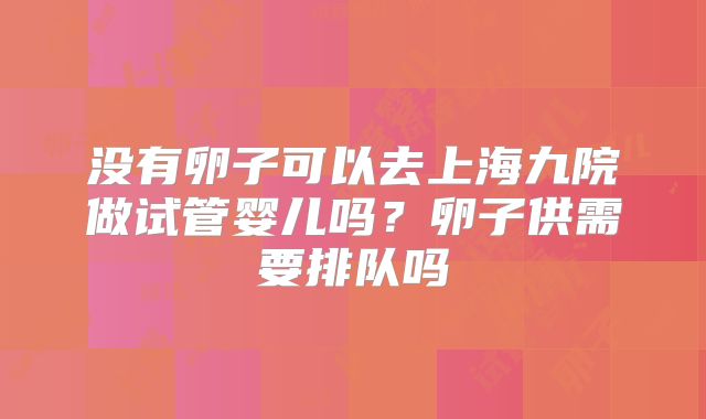 没有卵子可以去上海九院做试管婴儿吗？卵子供需要排队吗