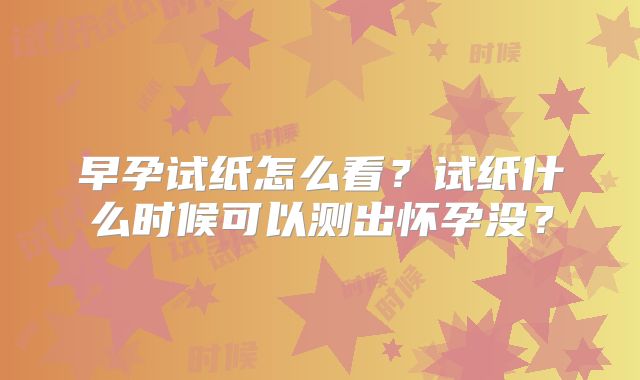 早孕试纸怎么看？试纸什么时候可以测出怀孕没？