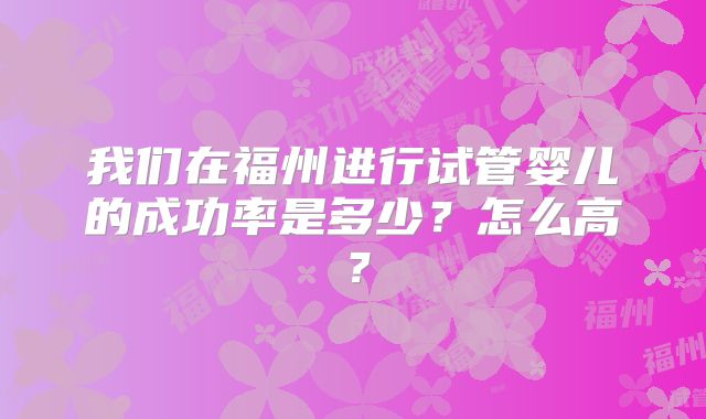 我们在福州进行试管婴儿的成功率是多少？怎么高？