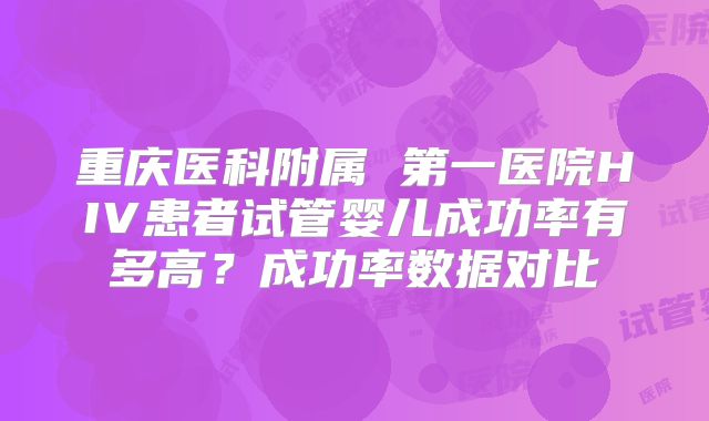 重庆医科附属 第一医院HIV患者试管婴儿成功率有多高?成功率数据对比