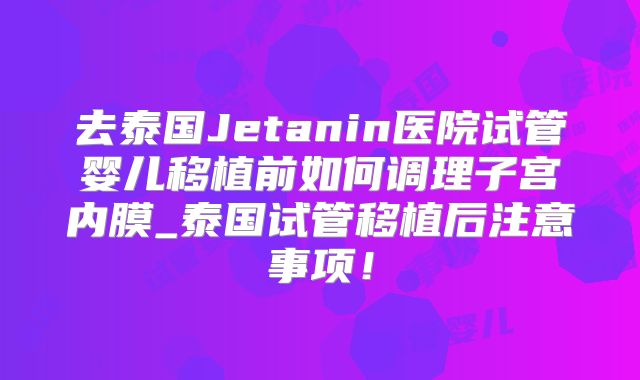 去泰国Jetanin医院试管婴儿移植前如何调理子宫内膜_泰国试管移植后注意事项!