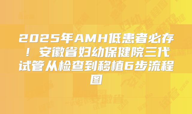 2025年AMH低患者必存!安徽省妇幼保健院三代试管从检查到移植6步流程图