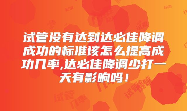 试管没有达到达必佳降调成功的标准该怎么提高成功几率,达必佳降调少打一天有影响吗!