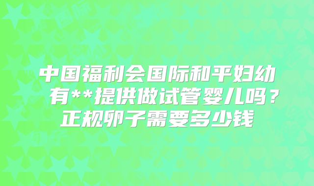 中国福利会国际和平妇幼 有**提供做试管婴儿吗?正规卵子需要多少钱