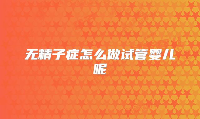 无精子症怎么做试管婴儿呢