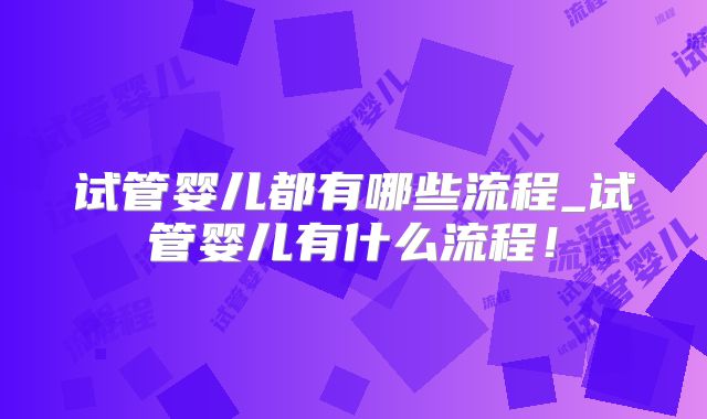 试管婴儿都有哪些流程_试管婴儿有什么流程!