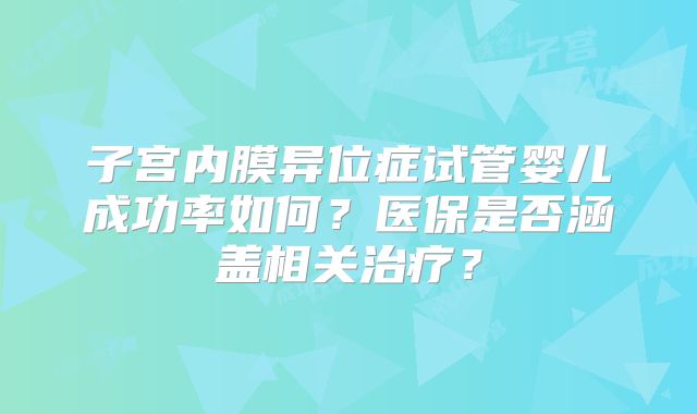 子宫内膜异位症试管婴儿成功率如何?医保是否涵盖相关治疗?