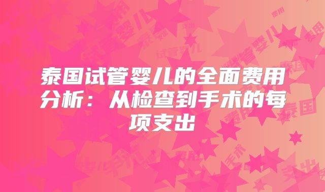 泰国试管婴儿的全面费用分析:从检查到手术的每项支出