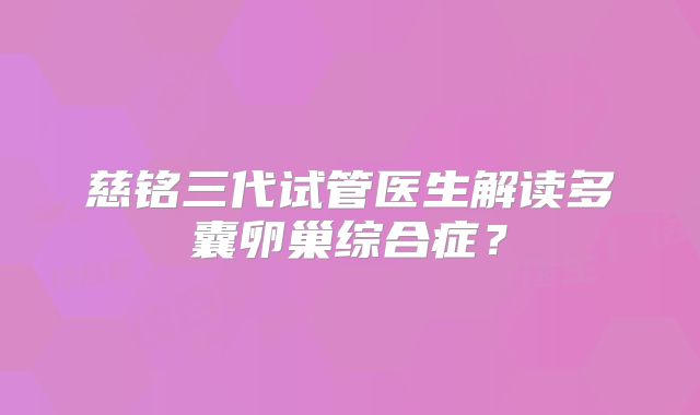 慈铭三代试管医生解读多囊卵巢综合症?