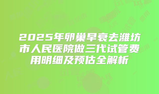 2025年卵巢早衰去潍坊市人民医院做三代试管费用明细及预估全解析