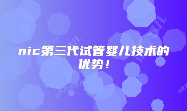 nic第三代试管婴儿技术的优势!