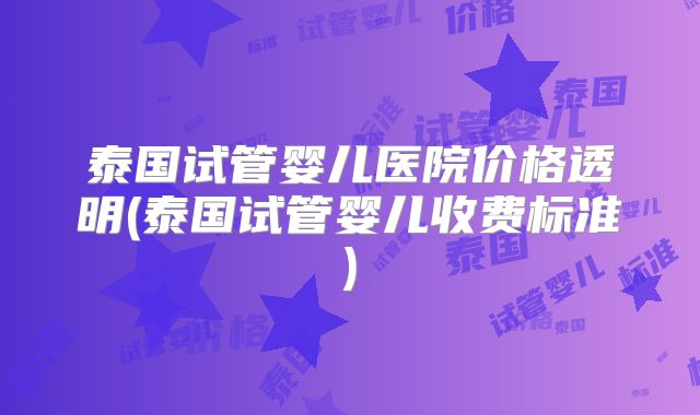 泰国试管婴儿医院价格透明(泰国试管婴儿收费标准)