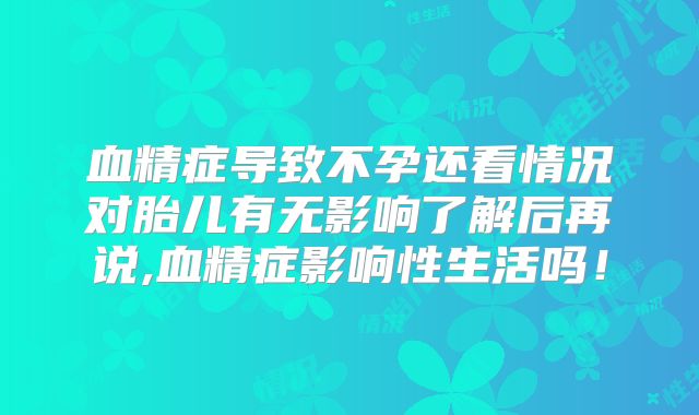 血精症导致不孕还看情况对胎儿有无影响了解后再说,血精症影响性生活吗！