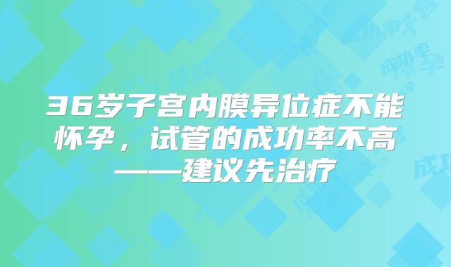 36岁子宫内膜异位症不能怀孕，试管的成功率不高——建议先治疗