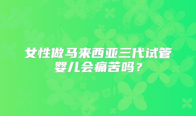 女性做马来西亚三代试管婴儿会痛苦吗？