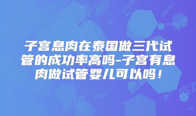 子宫息肉在泰国做三代试管的成功率高吗-子宫有息肉做试管婴儿可以吗！