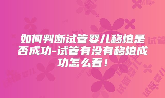 如何判断试管婴儿移植是否成功-试管有没有移植成功怎么看！
