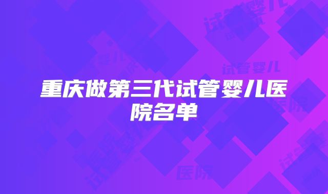 重庆做第三代试管婴儿医院名单