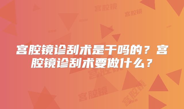 宫腔镜诊刮术是干吗的?宫腔镜诊刮术要做什么?
