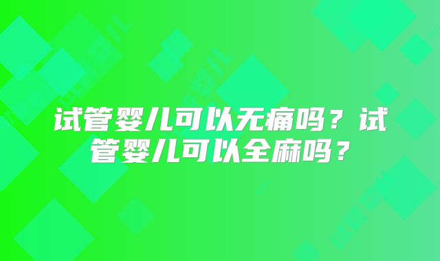 试管婴儿可以无痛吗？试管婴儿可以全麻吗？