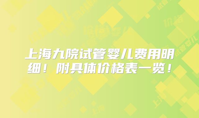 上海九院试管婴儿费用明细!附具体价格表一览!