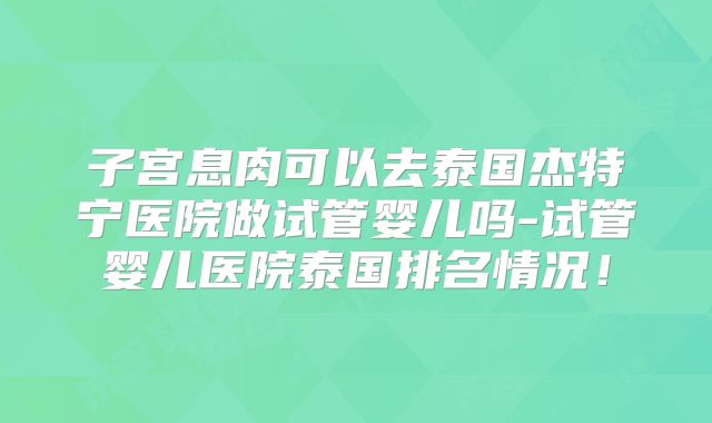 子宫息肉可以去泰国杰特宁医院做试管婴儿吗-试管婴儿医院泰国排名情况!
