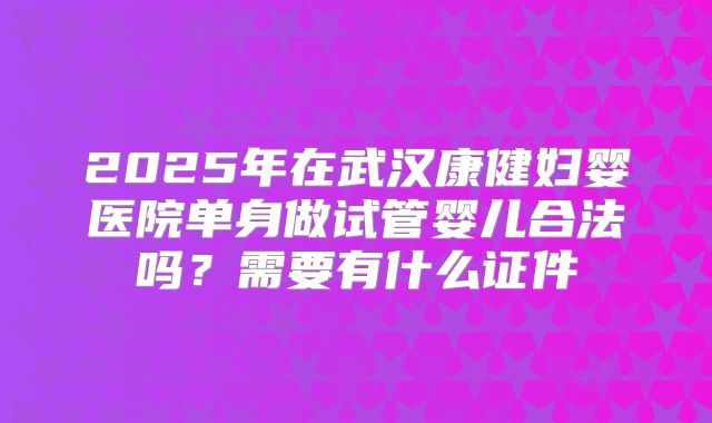 2025年在武汉康健妇婴医院单身做试管婴儿合法吗?需要有什么证件