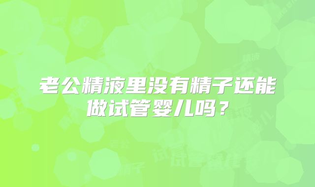 老公精液里没有精子还能做试管婴儿吗？