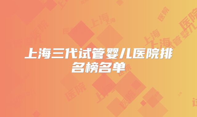 上海三代试管婴儿医院排名榜名单