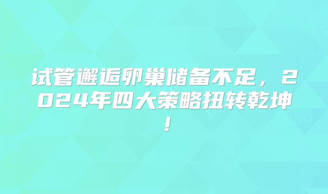 试管邂逅卵巢储备不足,2024年四大策略扭转乾坤!