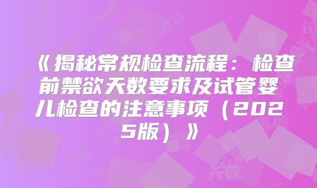 《揭秘常规检查流程：检查前禁欲天数要求及试管婴儿检查的注意事项（2025版）》