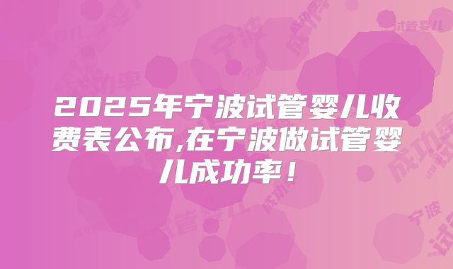 2025年宁波试管婴儿收费表公布,在宁波做试管婴儿成功率!