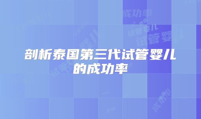 剖析泰国第三代试管婴儿的成功率