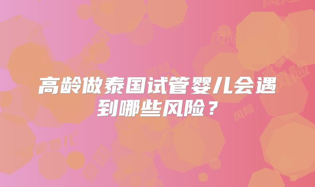 高龄做泰国试管婴儿会遇到哪些风险？