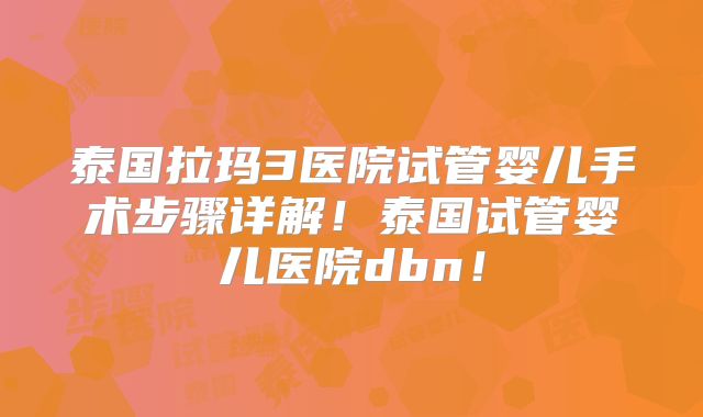 泰国拉玛3医院试管婴儿手术步骤详解！泰国试管婴儿医院dbn！