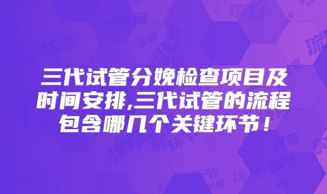 三代试管分娩检查项目及时间安排,三代试管的流程包含哪几个关键环节！