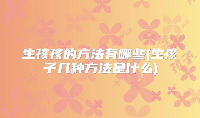 生孩孩的方法有哪些(生孩子几种方法是什么)