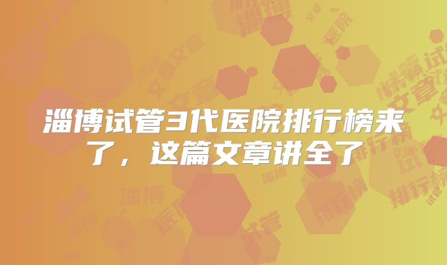 淄博试管3代医院排行榜来了，这篇文章讲全了