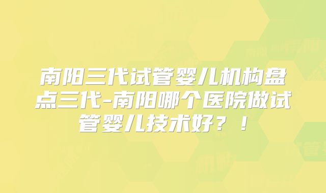 南阳三代试管婴儿机构盘点三代-南阳哪个医院做试管婴儿技术好？！