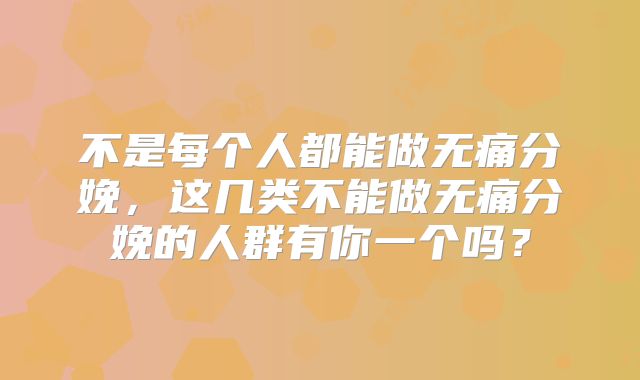 不是每个人都能做无痛分娩,这几类不能做无痛分娩的人群有你一个吗?